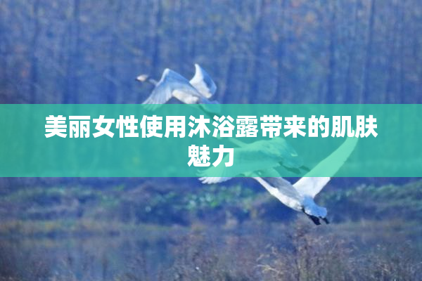 美丽女性使用沐浴露带来的肌肤魅力
