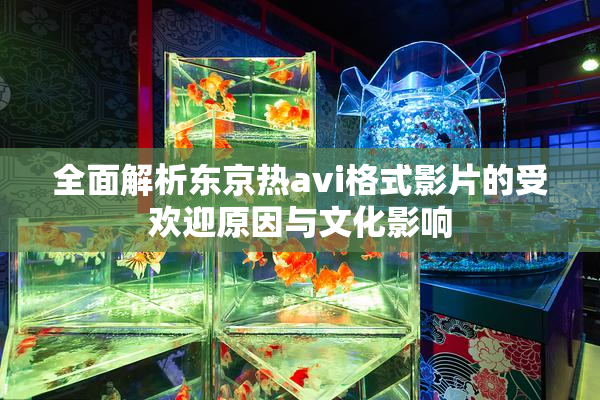 全面解析东京热avi格式影片的受欢迎原因与文化影响