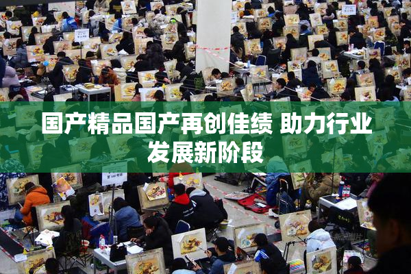 国产精品国产再创佳绩 助力行业发展新阶段