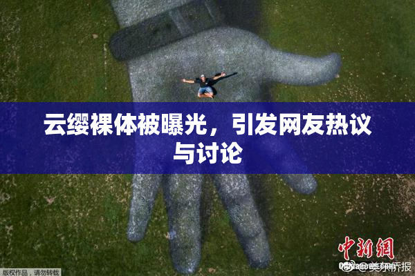 云缨裸体被曝光，引发网友热议与讨论