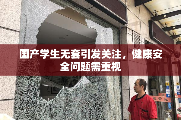 国产学生无套引发关注，健康安全问题需重视