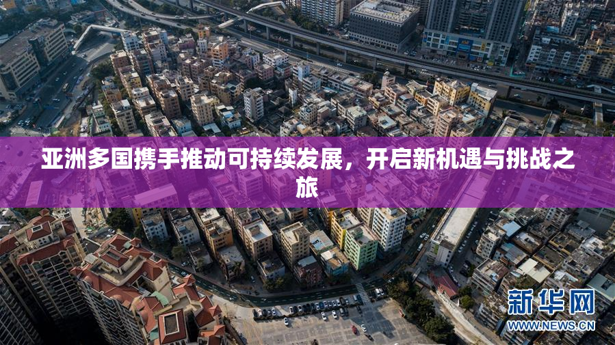 亚洲多国携手推动可持续发展，开启新机遇与挑战之旅