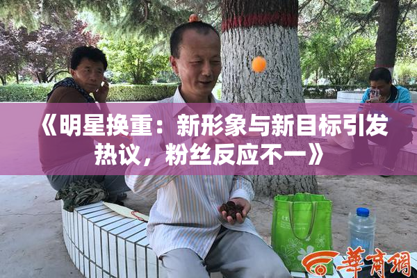 《明星换重：新形象与新目标引发热议，粉丝反应不一》