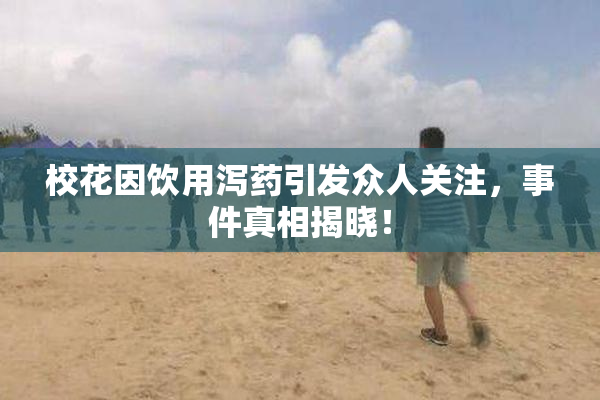 校花因饮用泻药引发众人关注，事件真相揭晓！