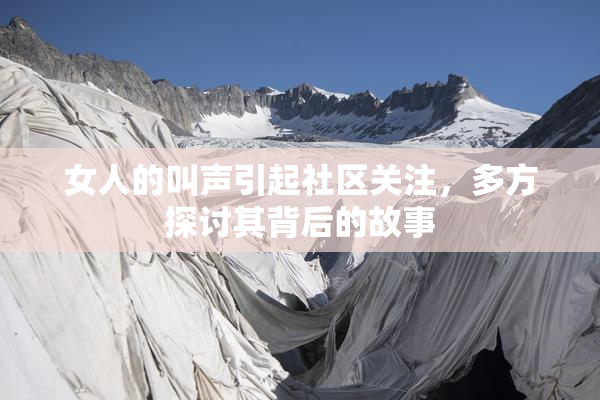 女人的叫声引起社区关注，多方探讨其背后的故事