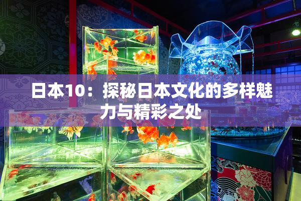 日本10：探秘日本文化的多样魅力与精彩之处