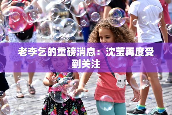 老李乞的重磅消息：沈莹再度受到关注