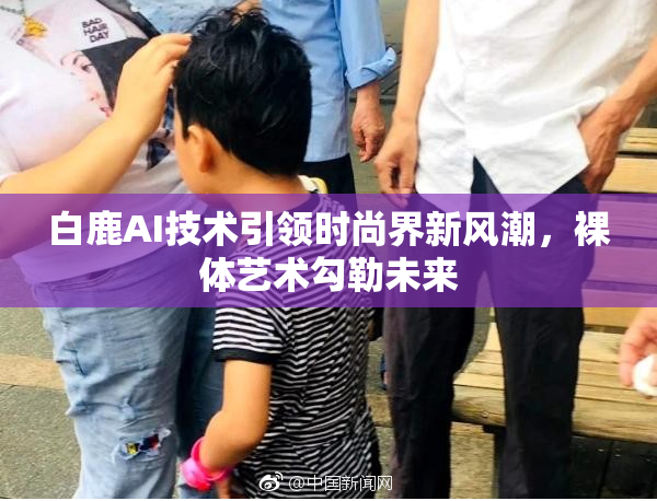 白鹿AI技术引领时尚界新风潮，裸体艺术勾勒未来