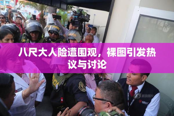 八尺大人险遭围观，裸图引发热议与讨论