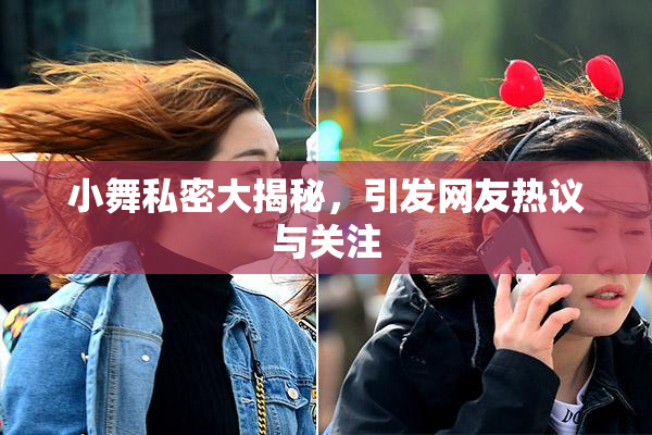 小舞私密大揭秘，引发网友热议与关注