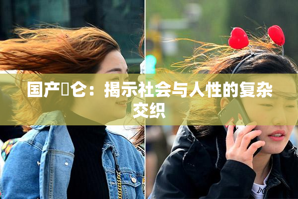 国产婬仑：揭示社会与人性的复杂交织