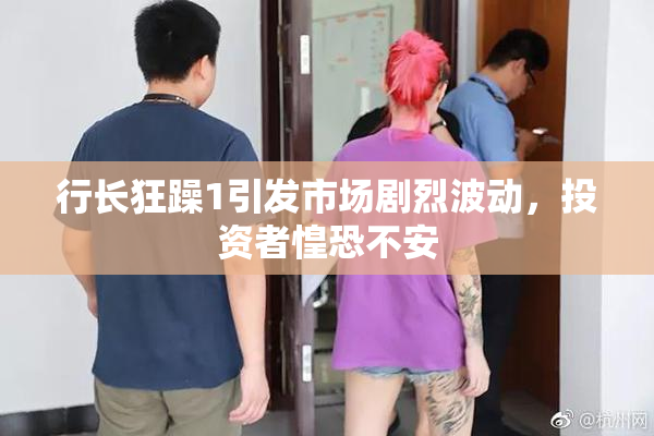 行长狂躁1引发市场剧烈波动，投资者惶恐不安