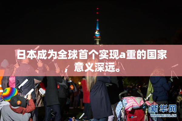 日本成为全球首个实现a重的国家，意义深远。