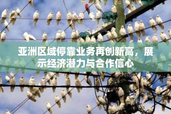 亚洲区域停靠业务再创新高，展示经济潜力与合作信心