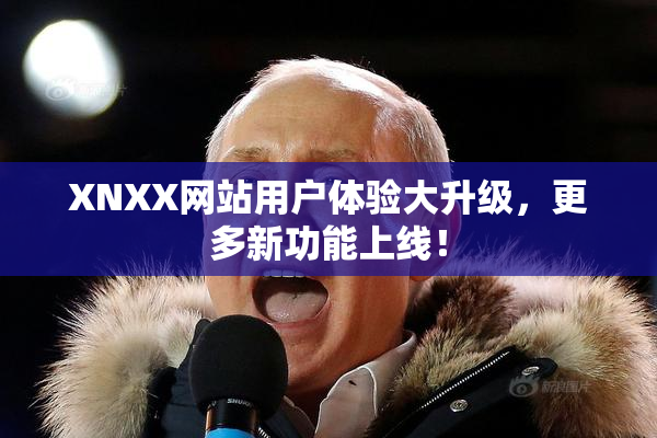 XNXX网站用户体验大升级，更多新功能上线！