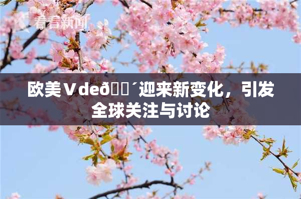 欧美Ⅴde🔴迎来新变化，引发全球关注与讨论