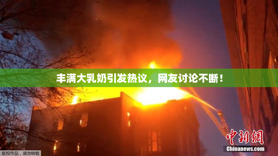 丰满大乳奶引发热议，网友讨论不断！