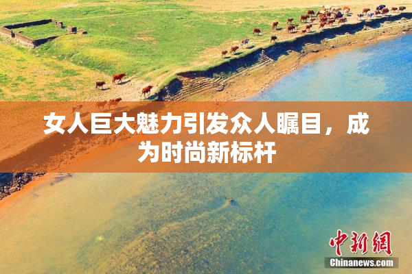 女人巨大魅力引发众人瞩目，成为时尚新标杆