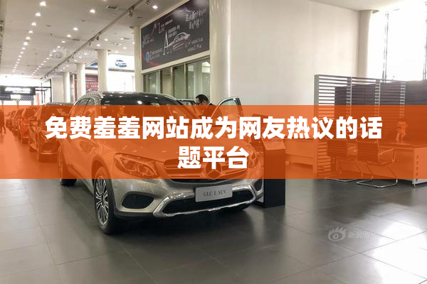 免费羞羞网站成为网友热议的话题平台