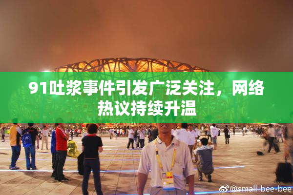 91吐浆事件引发广泛关注，网络热议持续升温