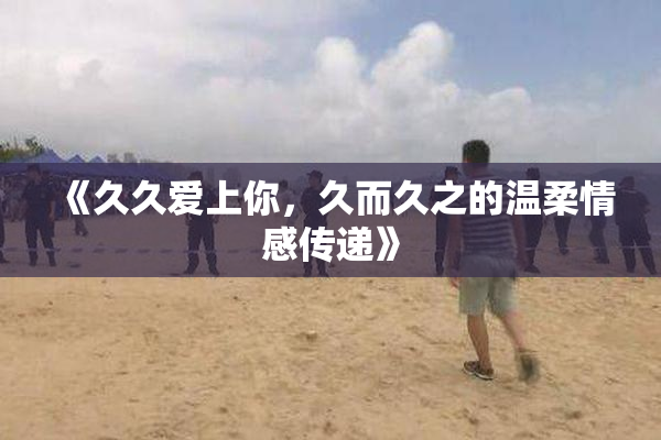 《久久爱上你，久而久之的温柔情感传递》