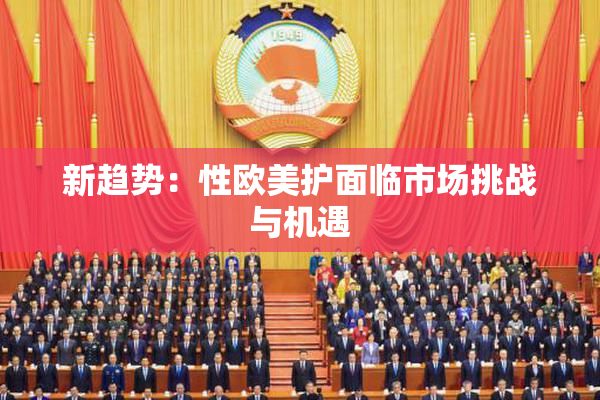 新趋势：性欧美护面临市场挑战与机遇