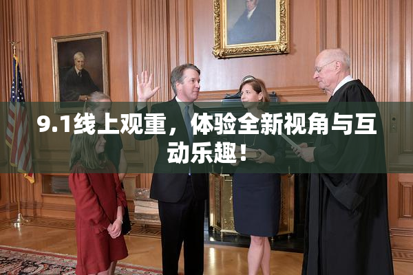 9.1线上观重，体验全新视角与互动乐趣！