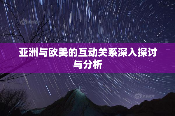 亚洲与欧美的互动关系深入探讨与分析