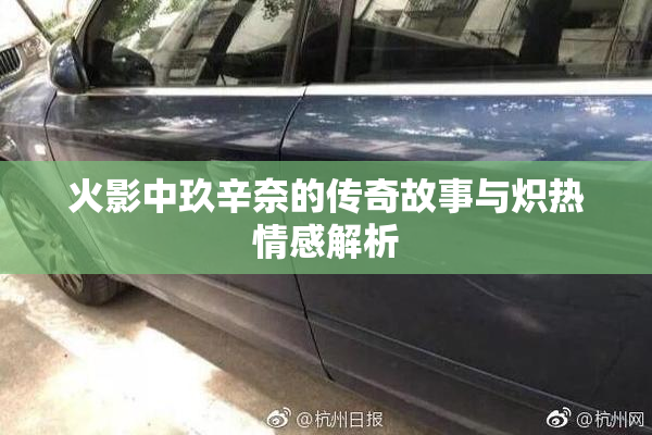 火影中玖辛奈的传奇故事与炽热情感解析