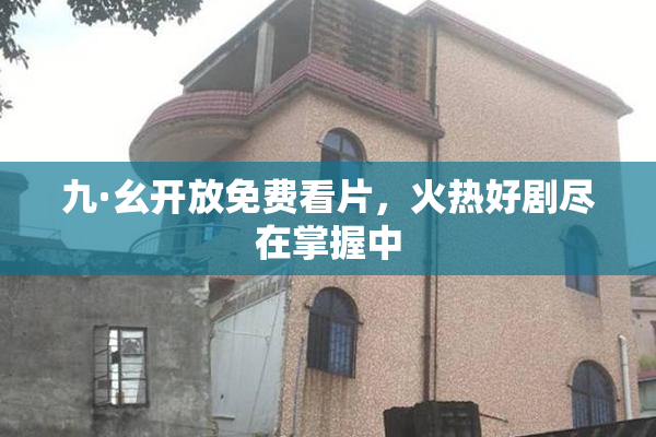 九·幺开放免费看片，火热好剧尽在掌握中