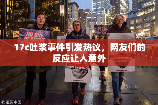 17c吐浆事件引发热议，网友们的反应让人意外
