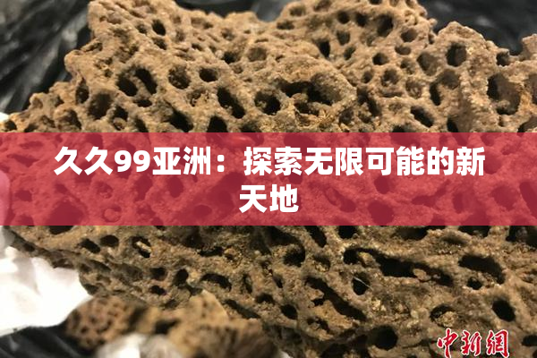 久久99亚洲：探索无限可能的新天地