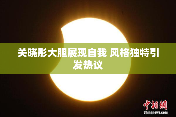 关晓彤大胆展现自我 风格独特引发热议