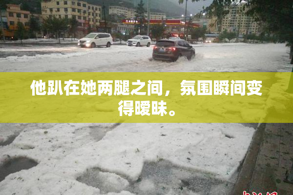 他趴在她两腿之间，氛围瞬间变得暧昧。