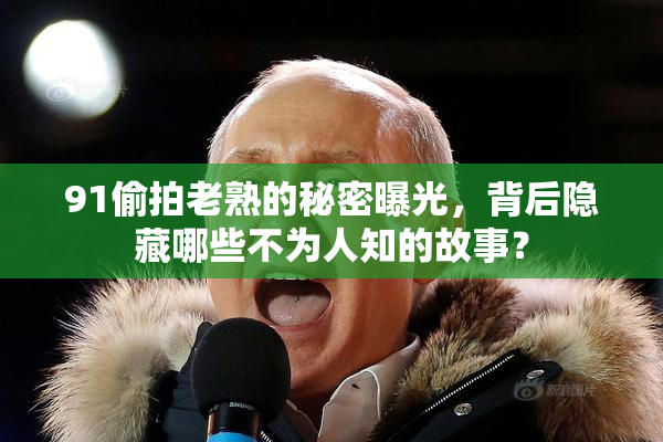 91偷拍老熟的秘密曝光，背后隐藏哪些不为人知的故事？