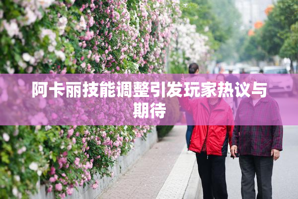 阿卡丽技能调整引发玩家热议与期待