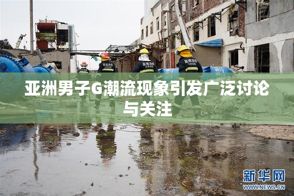 亚洲男子G潮流现象引发广泛讨论与关注