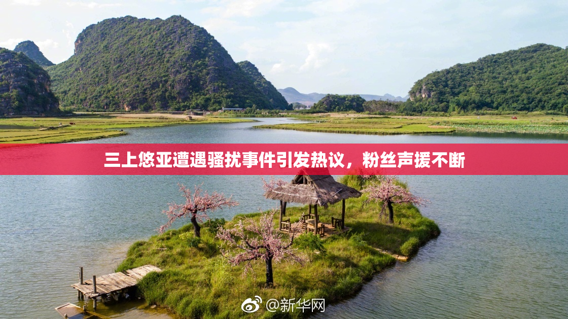 三上悠亚遭遇骚扰事件引发热议，粉丝声援不断