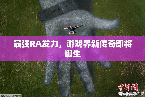 最强RA发力，游戏界新传奇即将诞生