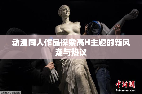 动漫同人作品探索高H主题的新风潮与热议