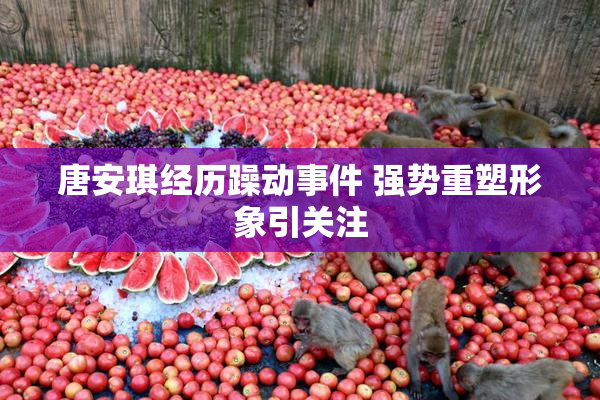唐安琪经历躁动事件 强势重塑形象引关注