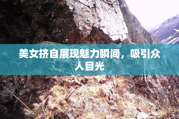 美女挤自展现魅力瞬间，吸引众人目光