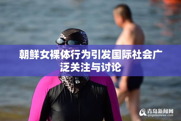 朝鲜女裸体行为引发国际社会广泛关注与讨论