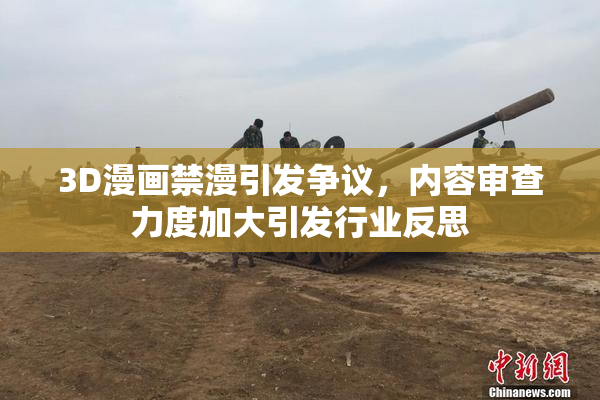 3D漫画禁漫引发争议，内容审查力度加大引发行业反思