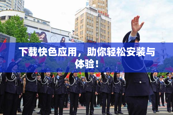 下载快色应用，助你轻松安装与体验！