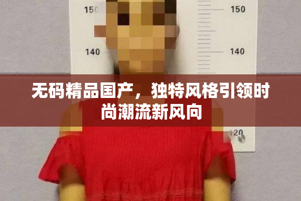 无码精品国产，独特风格引领时尚潮流新风向