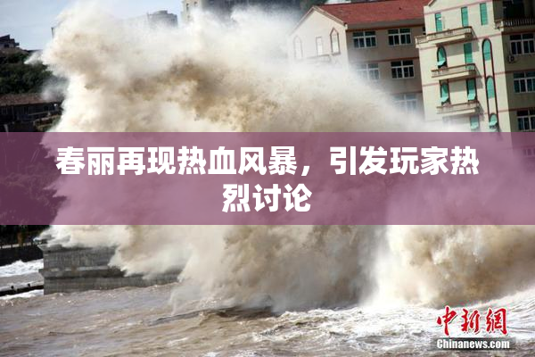 春丽再现热血风暴，引发玩家热烈讨论