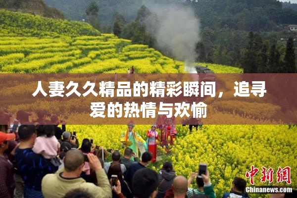 人妻久久精品的精彩瞬间，追寻爱的热情与欢愉