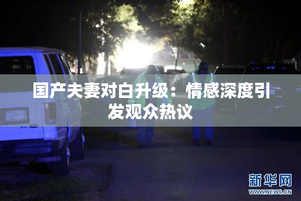 国产夫妻对白升级：情感深度引发观众热议
