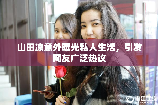 山田凉意外曝光私人生活，引发网友广泛热议